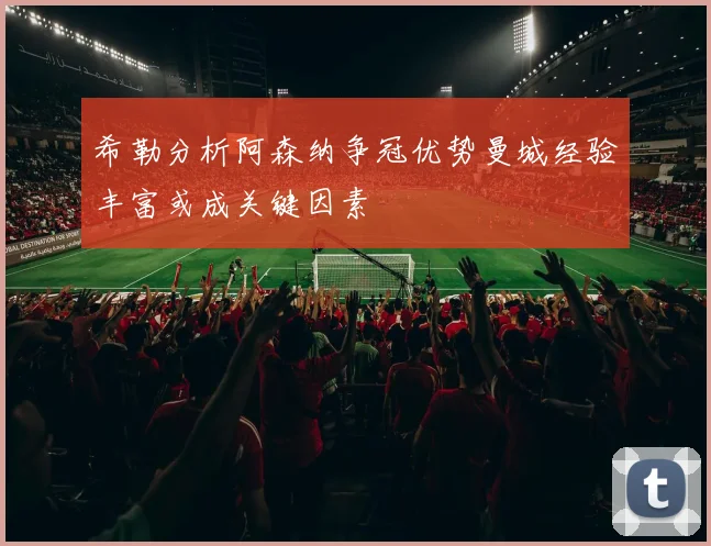 希勒分析阿森纳争冠优势曼城经验丰富或成关键因素