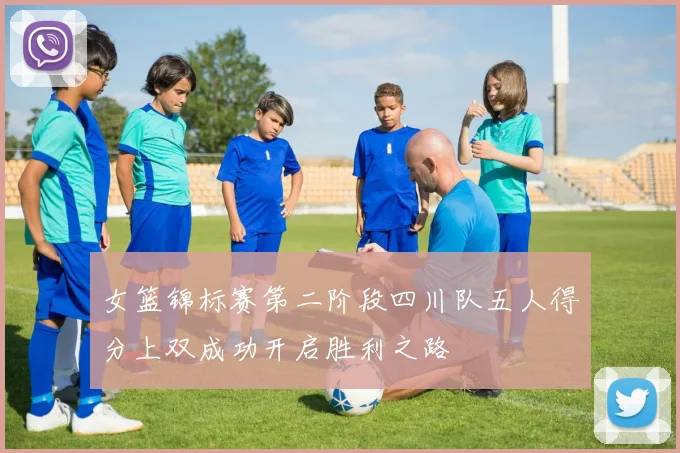 女篮锦标赛第二阶段四川队五人得分上双成功开启胜利之路