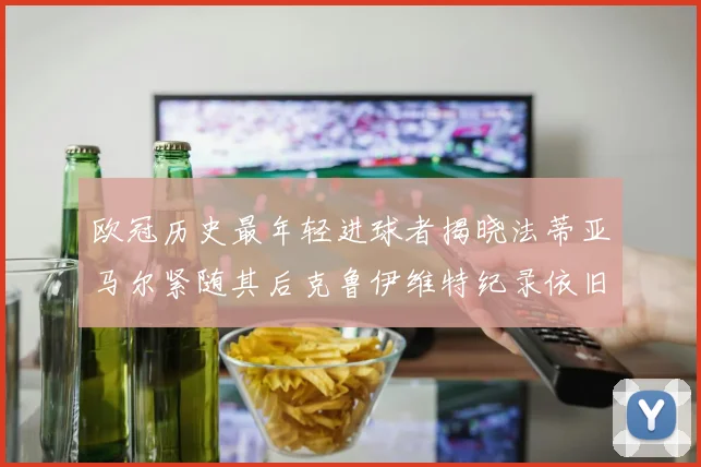 欧冠历史最年轻进球者揭晓法蒂亚马尔紧随其后克鲁伊维特纪录依旧保持