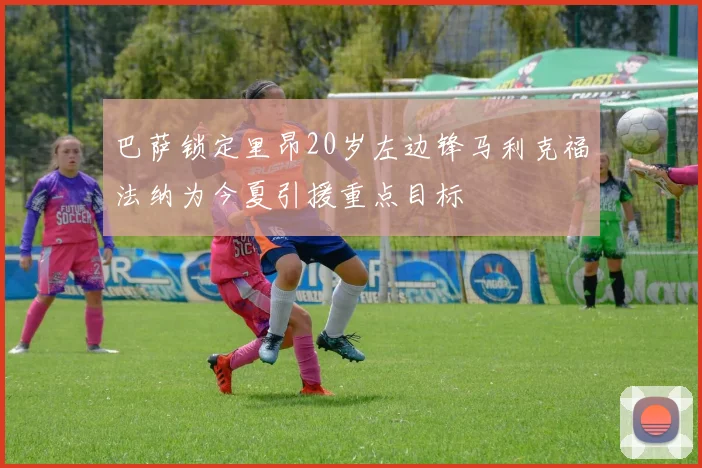 巴萨锁定里昂20岁左边锋马利克福法纳为今夏引援重点目标