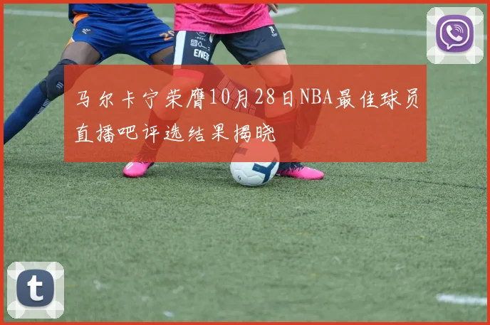 马尔卡宁荣膺10月28日NBA最佳球员直播吧评选结果揭晓