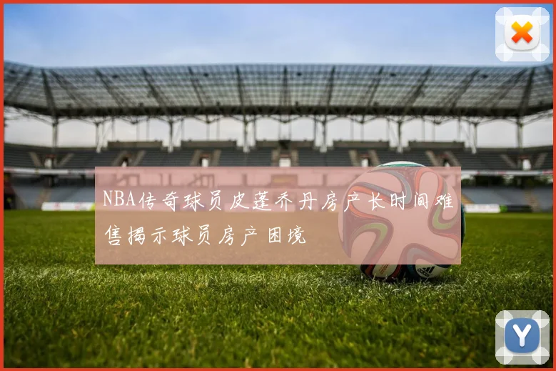 NBA传奇球员皮蓬乔丹房产长时间难售揭示球员房产困境