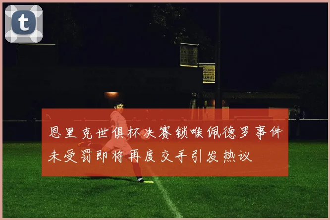 恩里克世俱杯决赛锁喉佩德罗事件未受罚即将再度交手引发热议
