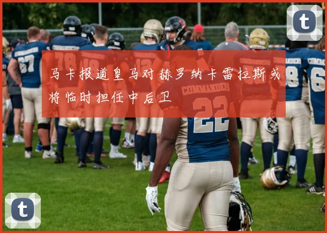 马卡报道皇马对赫罗纳卡雷拉斯或将临时担任中后卫