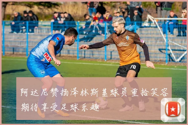 阿达尼赞扬泽林斯基球员重拾笑容期待享受足球乐趣