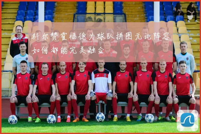 科尔赞霍福德为球队拼图无论阵容如何都能完美融合