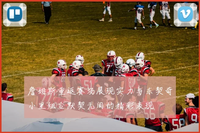 詹姆斯重返赛场展现实力与东契奇小里组合默契无间的精彩表现