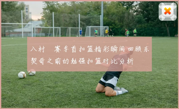 八村塁赛季首扣篮精彩瞬间回顾东契奇之前的勉强扣篮对比分析