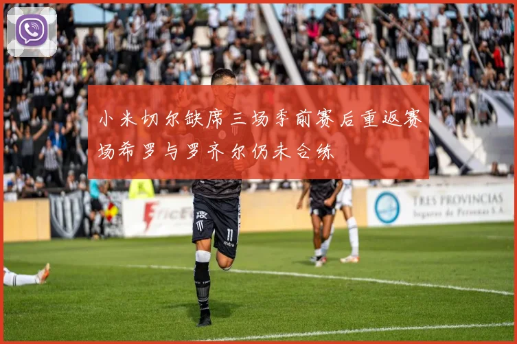 小米切尔缺席三场季前赛后重返赛场希罗与罗齐尔仍未合练