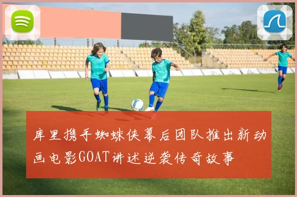 库里携手蜘蛛侠幕后团队推出新动画电影GOAT讲述逆袭传奇故事