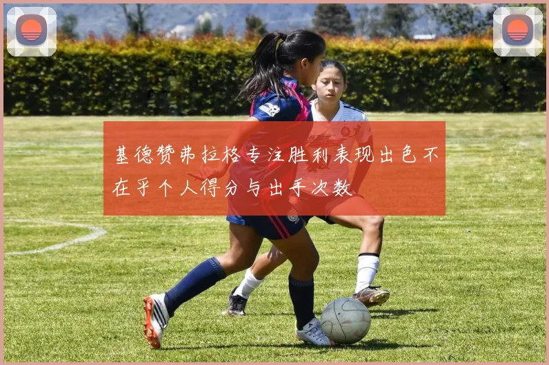 基德赞弗拉格专注胜利表现出色不在乎个人得分与出手次数