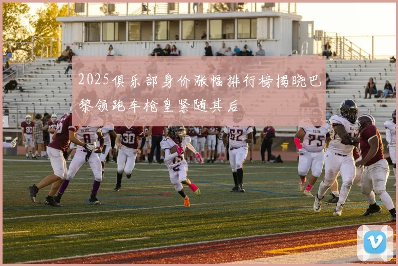 2025俱乐部身价涨幅排行榜揭晓巴黎领跑车枪皇紧随其后
