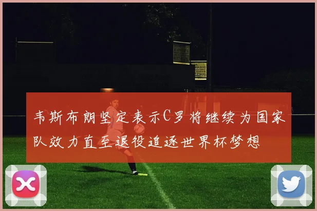 韦斯布朗坚定表示C罗将继续为国家队效力直至退役追逐世界杯梦想