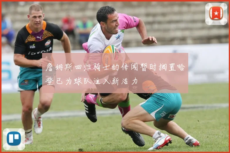 詹姆斯回归骑士的传闻暂时搁置哈登已为球队注入新活力