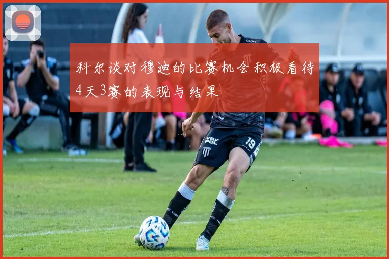 科尔谈对穆迪的比赛机会积极看待4天3赛的表现与结果