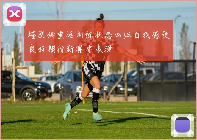 塔图姆重返训练状态回归自我感受良好期待新赛季表现