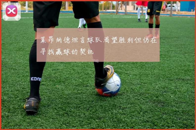 莱昂纳德坦言球队渴望胜利但仍在寻找赢球的契机