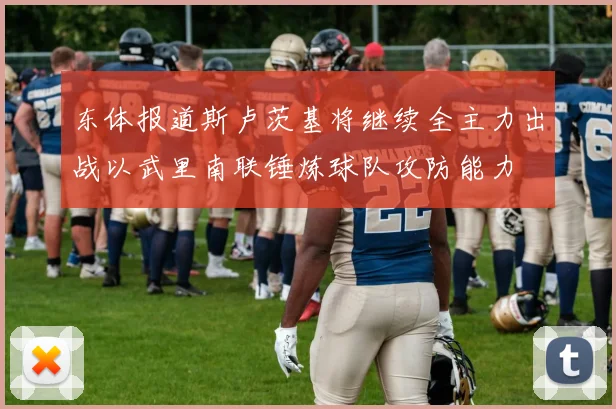 东体报道斯卢茨基将继续全主力出战以武里南联锤炼球队攻防能力