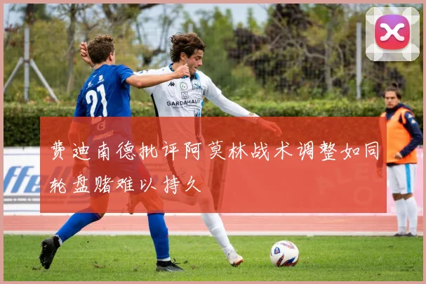 费迪南德批评阿莫林战术调整如同轮盘赌难以持久