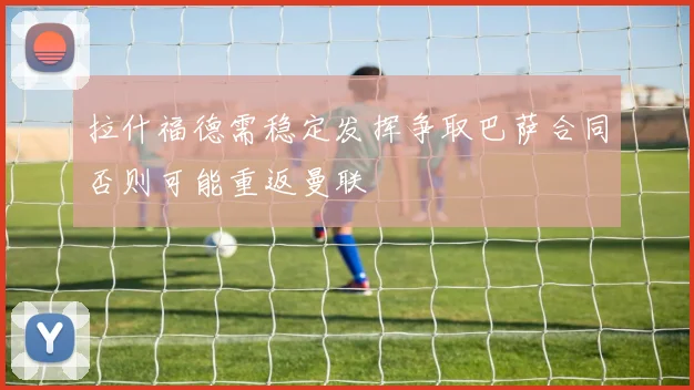 拉什福德需稳定发挥争取巴萨合同否则可能重返曼联