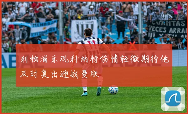 利物浦乐观科纳特伤情轻微期待他及时复出迎战曼联
