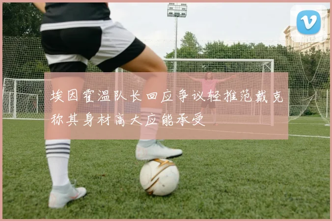 埃因霍温队长回应争议轻推范戴克称其身材高大应能承受