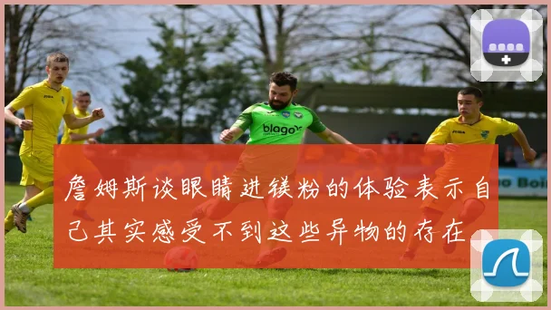 詹姆斯谈眼睛进镁粉的体验表示自己其实感受不到这些异物的存在