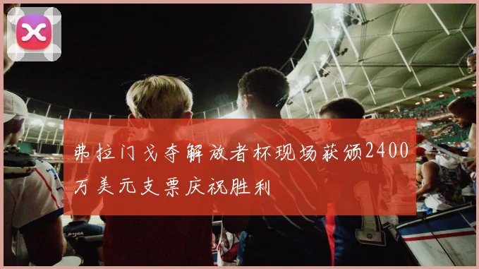 弗拉门戈夺解放者杯现场获颁2400万美元支票庆祝胜利
